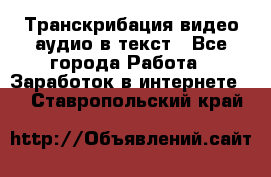 Транскрибация видео/аудио в текст - Все города Работа » Заработок в интернете   . Ставропольский край